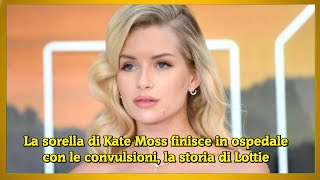 La sorella di Kate Moss finisce in ospedale con le convulsioni la storia di Lottie [upl. by Annoek87]