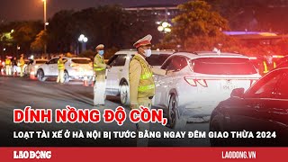 Dính nồng độ cồn loạt tài xế ở Hà Nội bị tước bằng ngay đêm giao thừa 2024  Báo Lao Động [upl. by Isabella929]