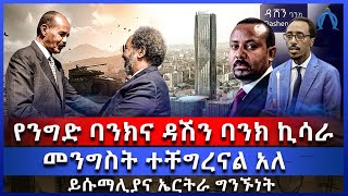 የንግድ ባንክና ዳሽን ባንክ ኪሳራ  መንግስት ተቸግረናል አለ  ይሱማሊያና ኤርትራ ግንኙነት [upl. by Airbmac]