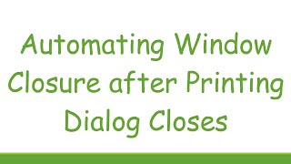 Automating Window Closure after Printing Dialog Closes [upl. by Jamin]