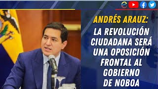 ANDRÉS ARAUZ LA REVOLUCIÓN CIUDADANA SERÁ UNA OPOSICIÓN FRONTAL AL GOBIERNO DE NOBOA [upl. by Bigg97]