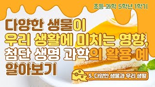 초등 5학년 1학기 과학 5단원 다양한 생물과 우리 생활  78차시 다양한 생물이 우리 생활에 미치는 영향 및 첨단 생명 과학이 활용되는 예 알아보기 [upl. by Edmonds]