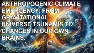 ANTHROPOGENIC CLIMATE EMERGENCY FROM GRAVITATIONAL UNIVERSE TSUNAMIS TO CHANGES IN OUR OWN BRAINS [upl. by Royall]