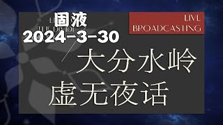 【固液】2024 3 30大分水岭虚无夜话 去无声 [upl. by Ezar]