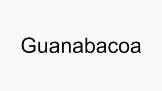 How to pronounce Guanabacoa [upl. by Ditzel]