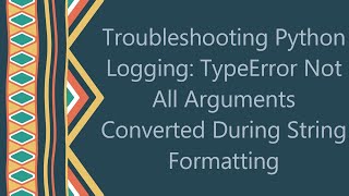 Troubleshooting Python Logging TypeError Not All Arguments Converted During String Formatting [upl. by Payton733]