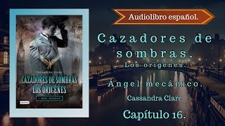 Cazadores de sombras Los origenes Ángel Mecánico Cassandra Clare Capítulo 16 Audiolibro español [upl. by Daisi]