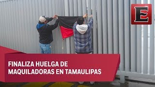 Finaliza la huelga en 48 maquiladoras de Matamoros [upl. by Aisayt]