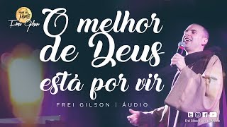 O melhor de Deus está por vir  Pregação  Frei Gilson [upl. by Delacourt]