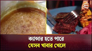 ক্যান্সার হতে পারে যেসব খাবার খেলে  Foods that can cause cancer  Channel 24 [upl. by Dnalerb291]