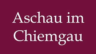 How to Pronounce Aschau im Chiemgau Look out in Chiemgau Correctly in German [upl. by Woermer]