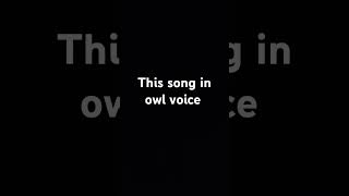 This song in owl voice [upl. by Chrissa]