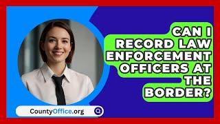 Can I Record Law Enforcement Officers at the Border  CountyOfficeorg [upl. by Oniotna]