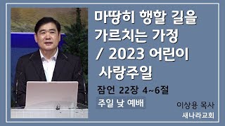 마땅히 행할 길을 가르치는 가정 2023 어린이 사랑주일  이상용목사 새나라교회 주일 낮 예배 2023년 5월 7일 [upl. by Ynnad]