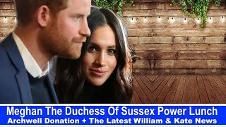 Meghan The Duchess Of Sussex Power Lunch  Archwell Donation  The Latest William amp Kate News [upl. by Ynabla]