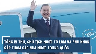 Tổng Bí thư Chủ tịch nước Tô Lâm và phu nhân sắp thăm cấp nhà nước Trung Quốc l VTs [upl. by Christiana]