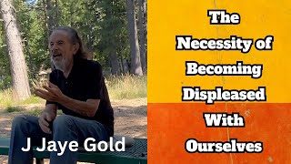 The Necessity of Becoming Displeased with Ourselves – J Jaye Gold [upl. by Otrepur]