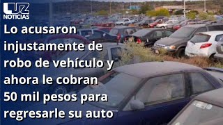 Lo acusaron injustamente de robo de vehículo y ahora le cobran 50 mil pesos para regresarle su auto [upl. by Karel970]