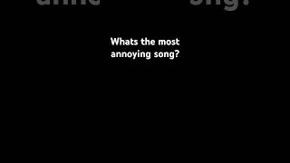 What’s the most annoying song [upl. by Secrest918]